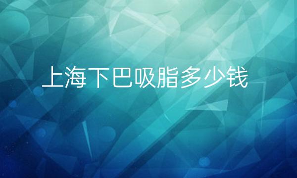 上海下巴吸脂整形医院哪家好?医院排名了解