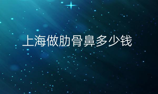 上海做肋骨鼻整形医院哪家好?医院排名公示