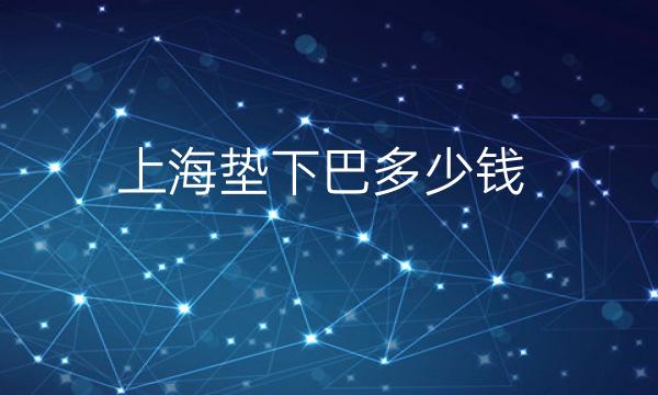 上海垫下巴整形医院哪家好?医院排名前10名单一览