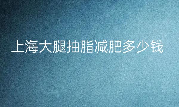 上海大腿抽脂减肥整形医院哪家好?医院排行名单公示