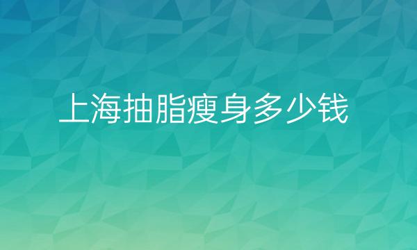 上海抽脂瘦身整形医院哪家好?上海艺星,华美医院上榜!