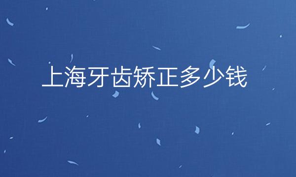 上海牙齿矫正整形医院哪家好?医院排名前10名单一览