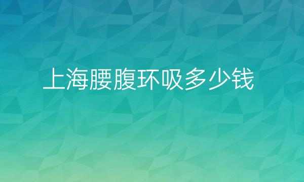 上海腰腹环吸整形医院哪家好?医院排名介绍