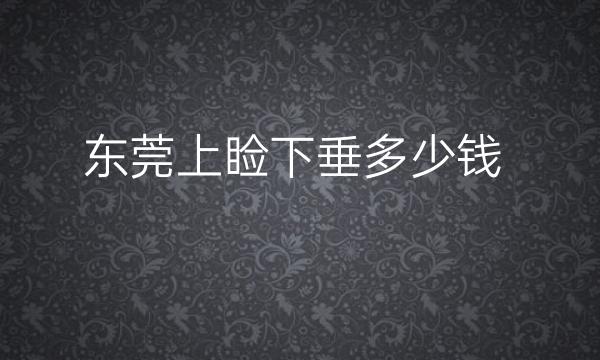 东莞上睑下垂整形医院哪家好?医院排名介绍