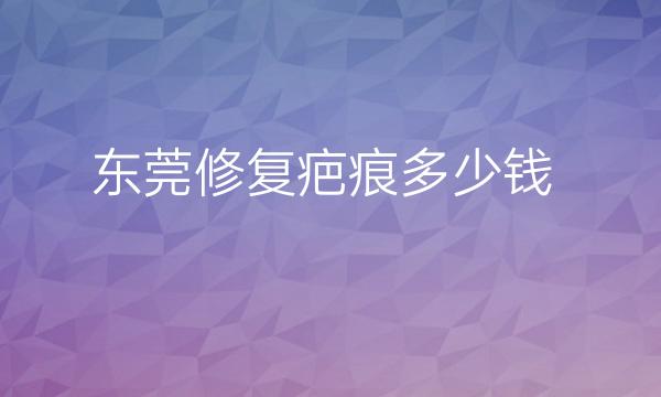 东莞修复疤痕整形医院哪家好?医院排名前10名单一览