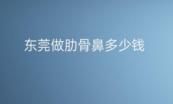 东莞做肋骨鼻哪家医院比较好?肋骨鼻价格一览