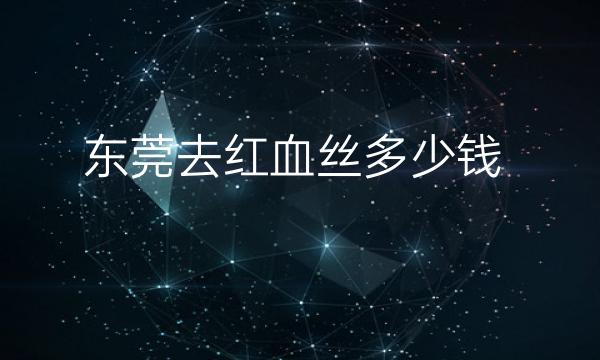 东莞去红血丝整形医院哪家好?医院前9实力展示