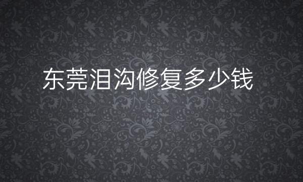 东莞泪沟修复整形医院哪家好?医院排行介绍