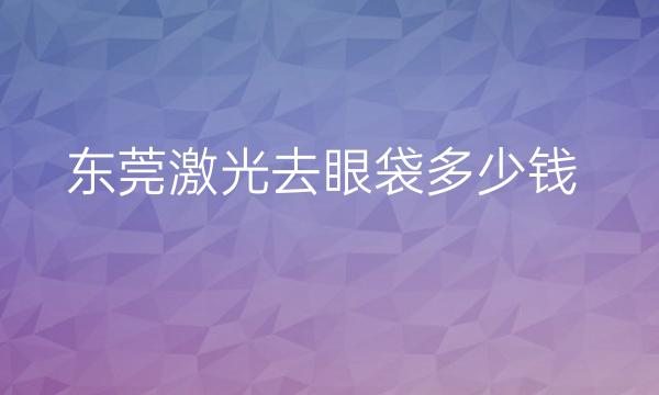 东莞激光去眼袋哪家好?整形价格展示