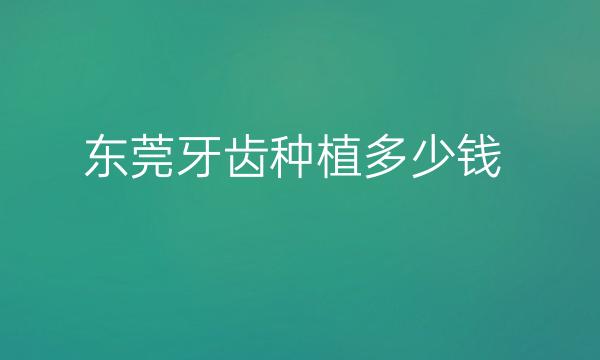 东莞牙齿种植整形医院哪家好?这些医院上榜