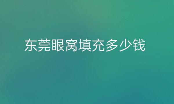 东莞眼窝填充哪家医院比较好?价格一览