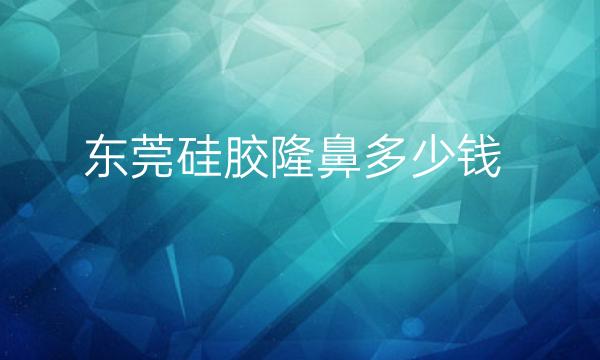 东莞硅胶隆鼻整形医院排名!前十名单揭晓