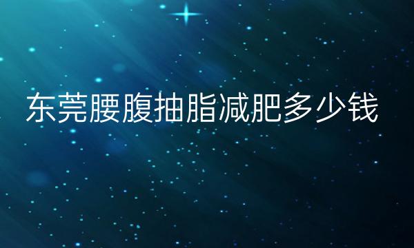 东莞腰腹抽脂减肥去哪家?医院排名前5名单一览