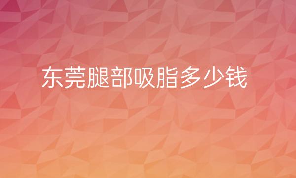 东莞腿部吸脂哪家医院比较好?整形价格一览