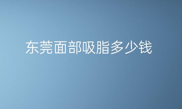 东莞面部吸脂整形医院哪家好?医院排名了解