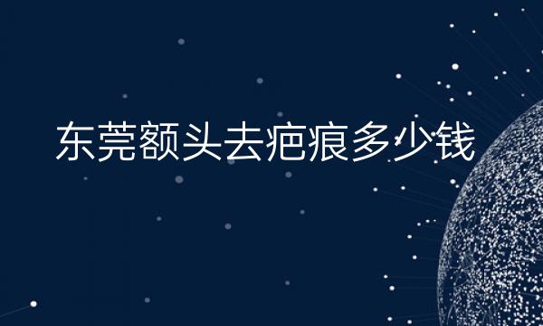 东莞额头去疤痕整形医院排名前9名单一览