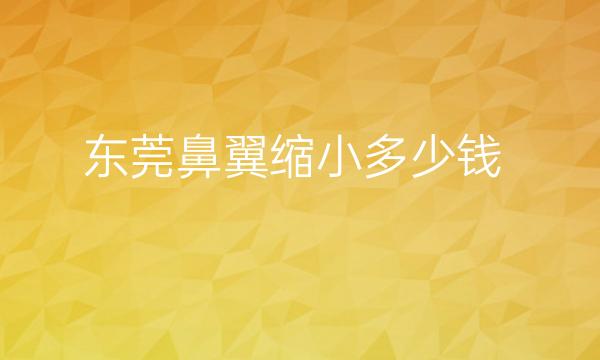 东莞鼻翼缩小医院排名前10揭晓!壹加壹、美立方等