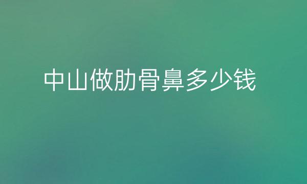 中山做肋骨鼻整形医院哪家好?价格参考