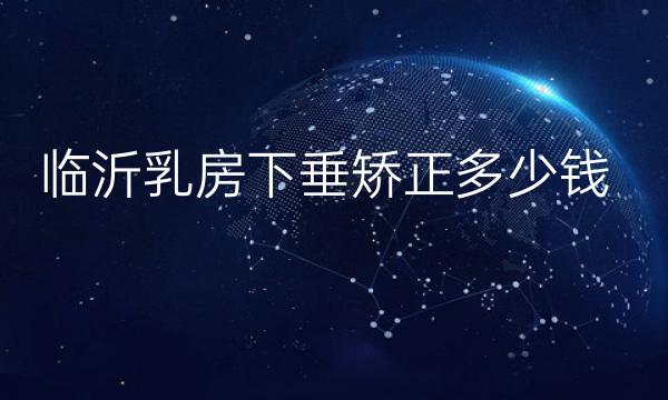 临沂乳房下垂矫正医院名单!这份价格收藏好