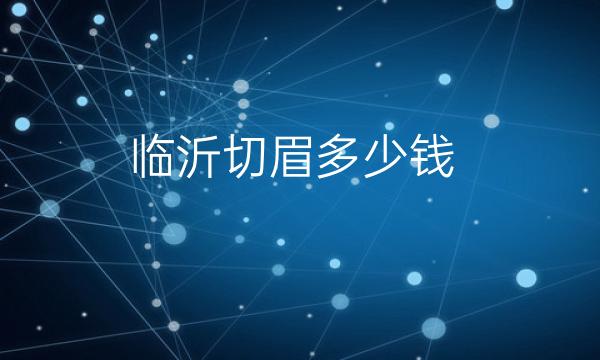 临沂切眉整形医院哪家好?切眉手术价格一览