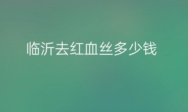 临沂去红血丝整形医院哪家好?这2家医院不错!