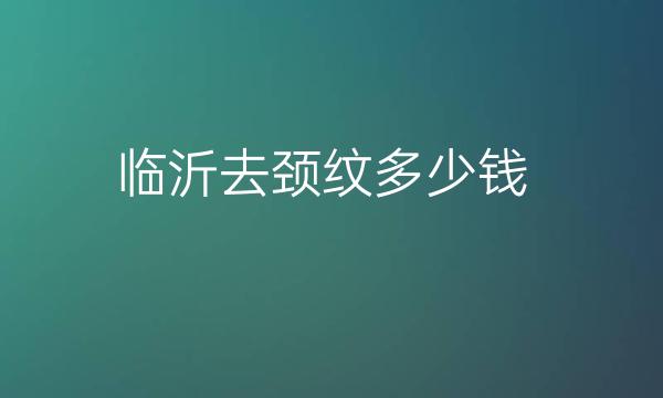 临沂去颈纹哪家医院比较好?价格多少