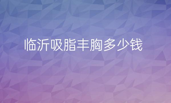 临沂吸脂丰胸哪家医院比较好?临沂瑞丽价格曝光