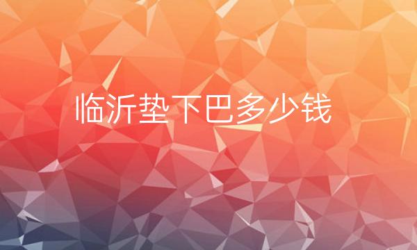 临沂垫下巴哪家医院比较好?价格参考!