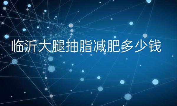 临沂大腿抽脂减肥整形医院哪家好?医院排名揭晓