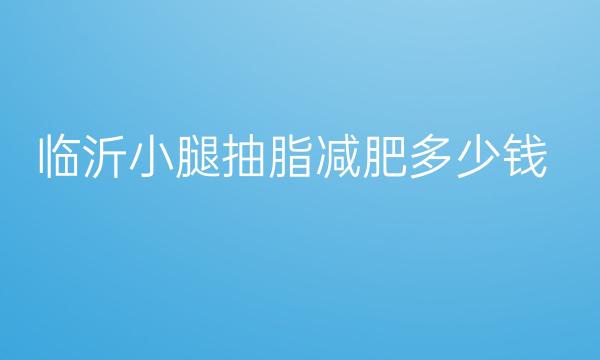 临沂小腿抽脂减肥哪家医院比较好?价格参考