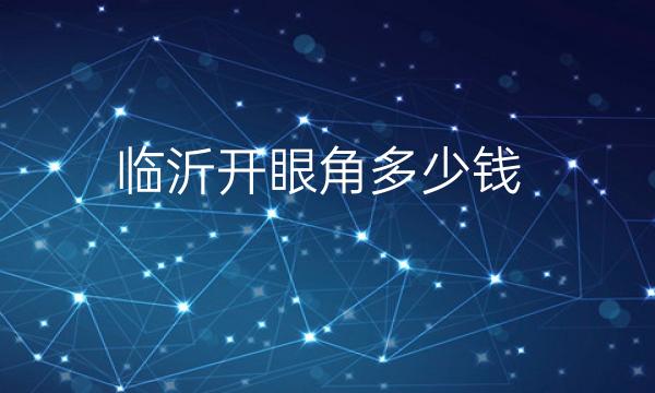 临沂开眼角整形医院排名!这四家热门机构