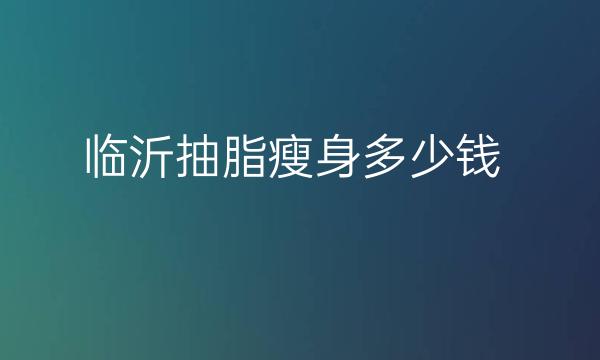 临沂抽脂瘦身哪家医院比较好?临沂抽脂价格