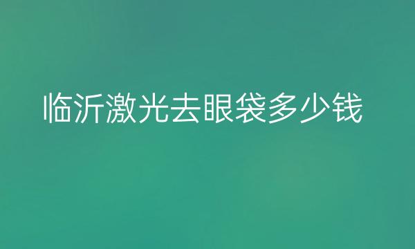 临沂激光去眼袋哪家医院比较好?价格一览