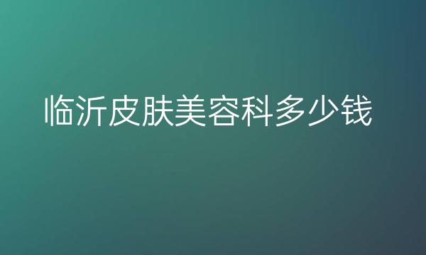 临沂皮肤美容科整形医院哪家好?哪些医院排名靠前