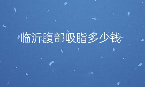 临沂腹部吸脂哪家医院比较好?价钱需要多少?