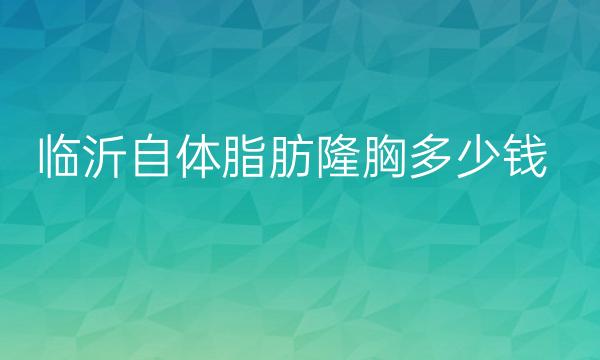 临沂自体脂肪隆胸哪家医院比较好?临沂隆胸价格一览