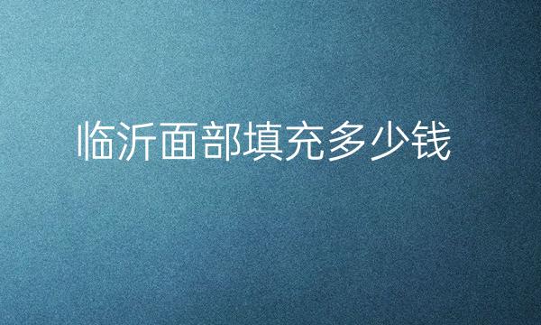 临沂面部填充哪家医院比较好?价格一览