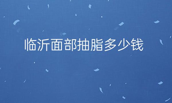 临沂面部抽脂哪家医院比较好?面部抽脂价格一览