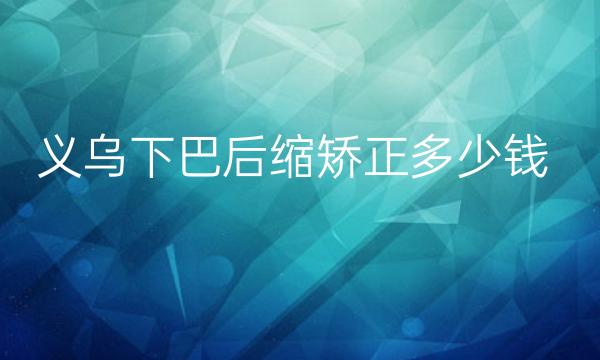 义乌下巴后缩矫正整形医院哪家好?医院排名前10名单一览