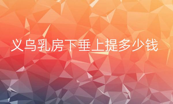 义乌乳房下垂上提整形医院哪家好?这些医院可供选择