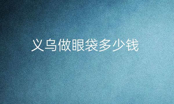 义乌做眼袋整形医院哪家好?排名榜更新!!!必看!!