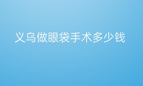 义乌做眼袋手术哪家医院比较好?参考一下价格!