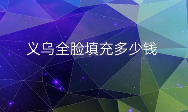 义乌全脸填充整形医院哪家好?医院排名前10名单一览