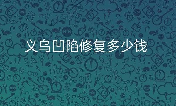 义乌凹陷修复哪家医院比较好?价格了解!