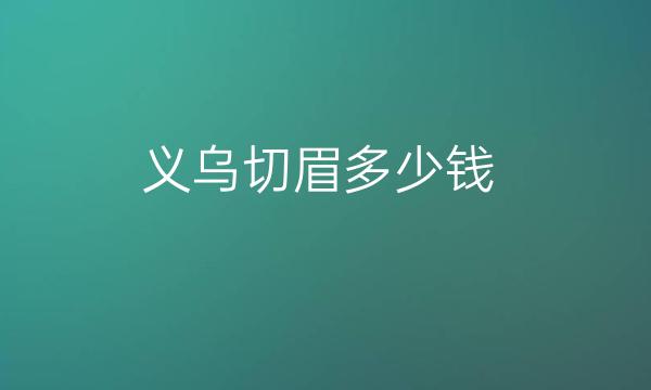 义乌切眉哪家医院比较好?价格实惠还得看这几家