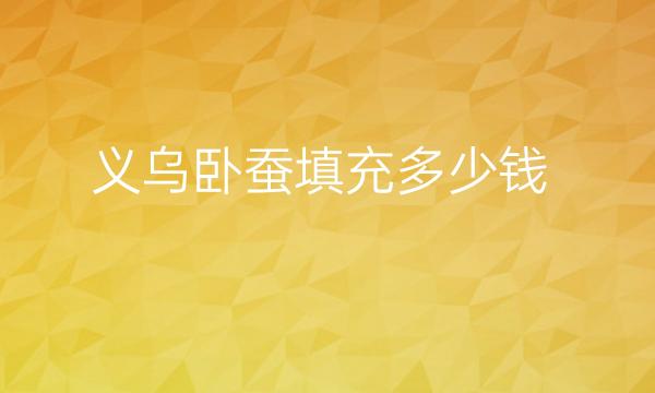 义乌卧蚕填充哪家医院比较好?价格揭晓!