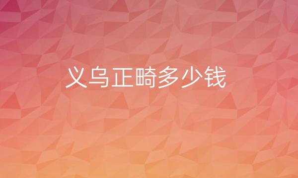 义乌正畸整形医院哪家好?医院名单介绍