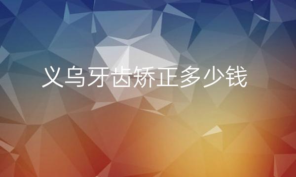 义乌牙齿矫正整形医院哪家好?一起了解!