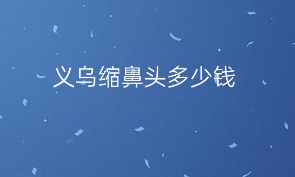 义乌缩鼻头哪家医院比较好?整形价格公布