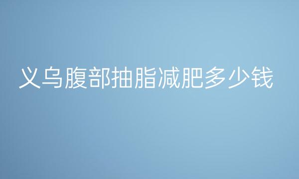 义乌腹部抽脂减肥哪家医院比较好?价格分享